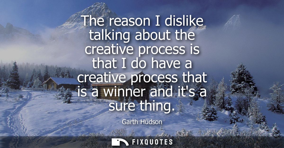 The reason I dislike talking about the creative process is that I do have a creative process that is a winner and its a 