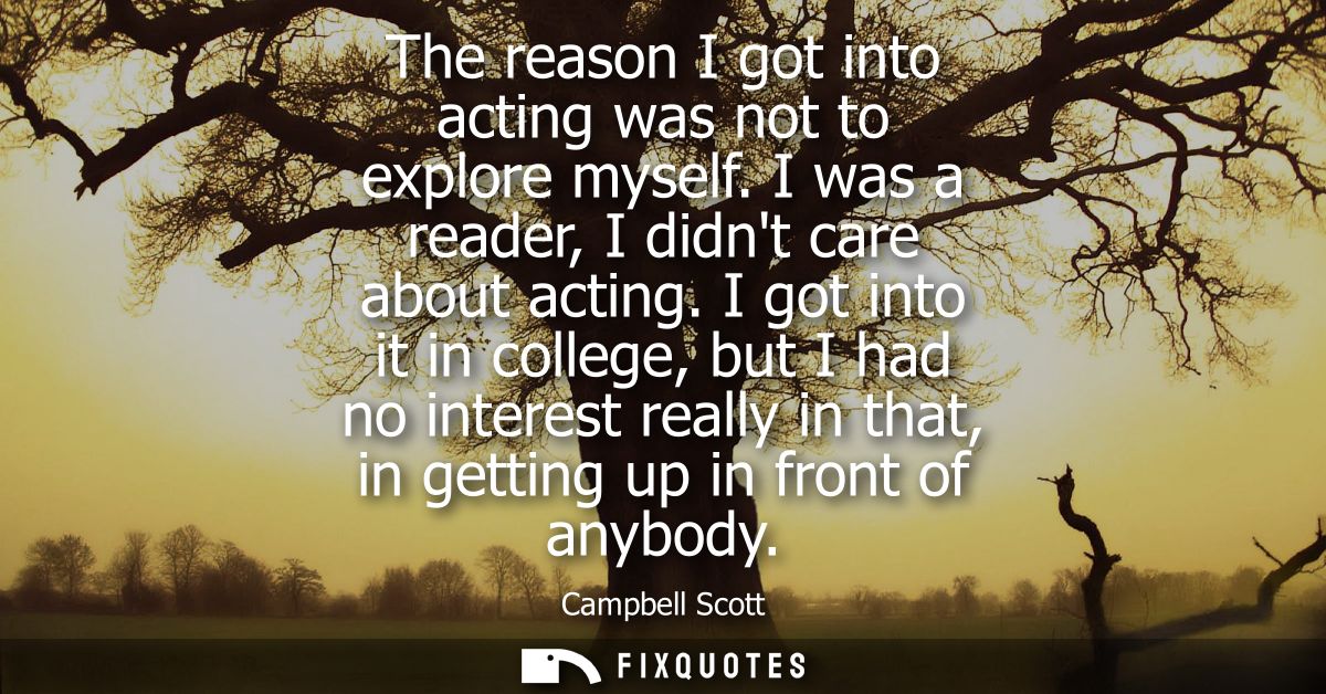 The reason I got into acting was not to explore myself. I was a reader, I didnt care about acting. I got into it in coll