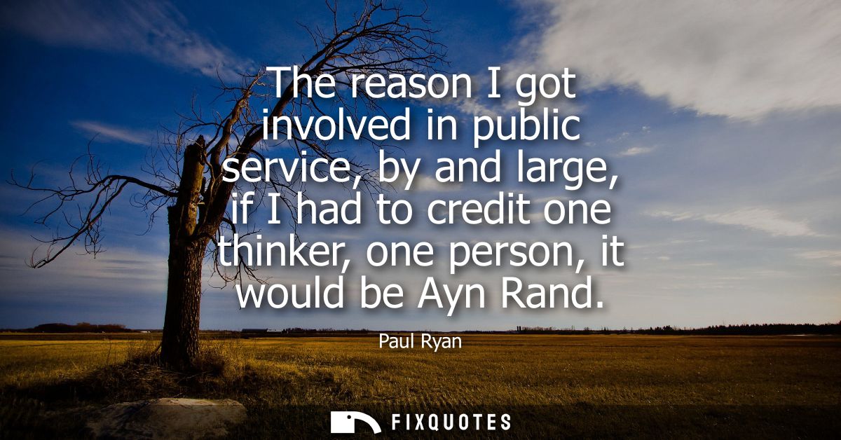 The reason I got involved in public service, by and large, if I had to credit one thinker, one person, it would be Ayn R