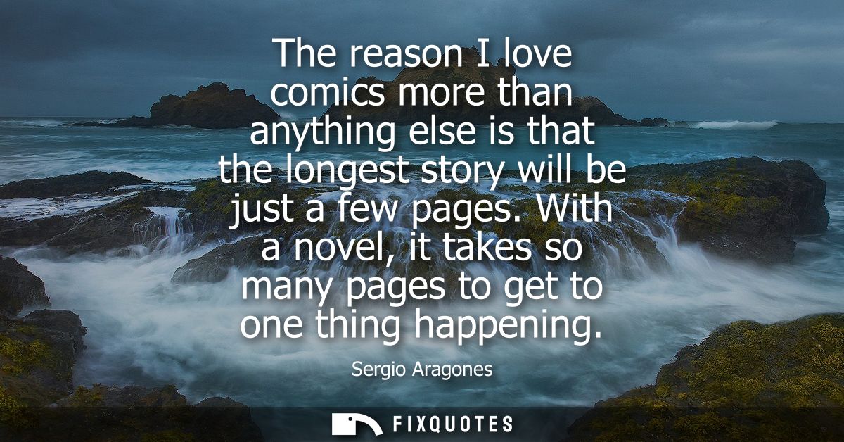 The reason I love comics more than anything else is that the longest story will be just a few pages. With a novel, it ta