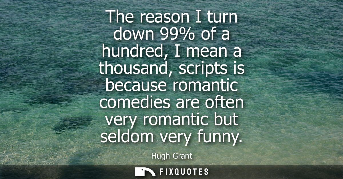 The reason I turn down 99% of a hundred, I mean a thousand, scripts is because romantic comedies are often very romantic