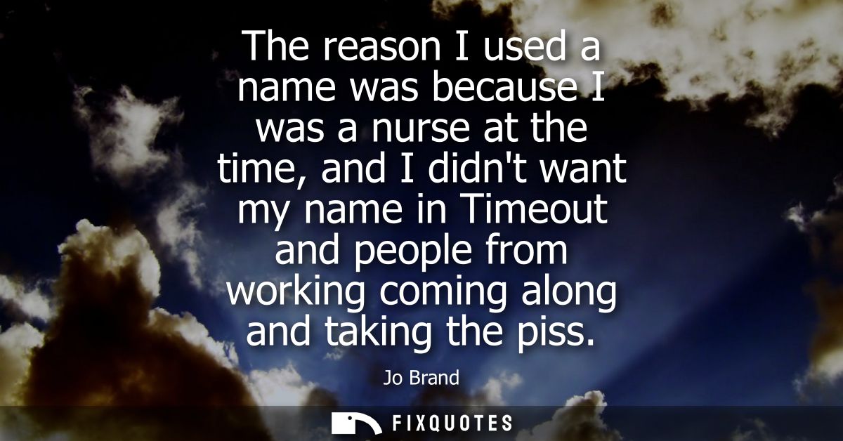 The reason I used a name was because I was a nurse at the time, and I didnt want my name in Timeout and people from work