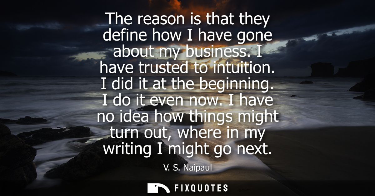 The reason is that they define how I have gone about my business. I have trusted to intuition. I did it at the beginning