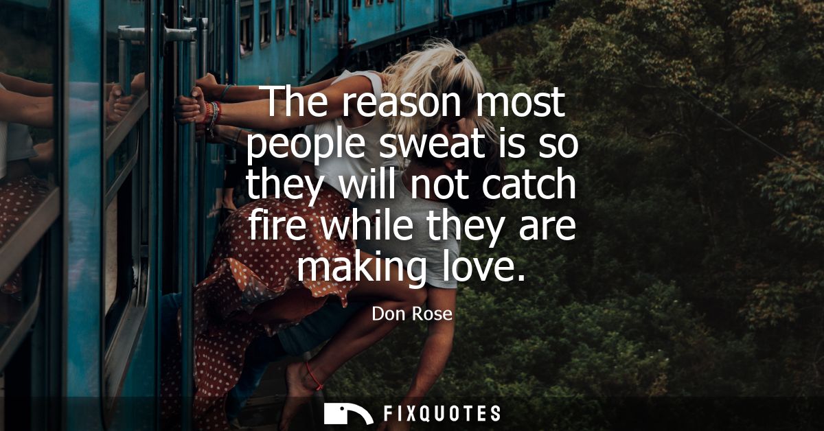 The reason most people sweat is so they will not catch fire while they are making love
