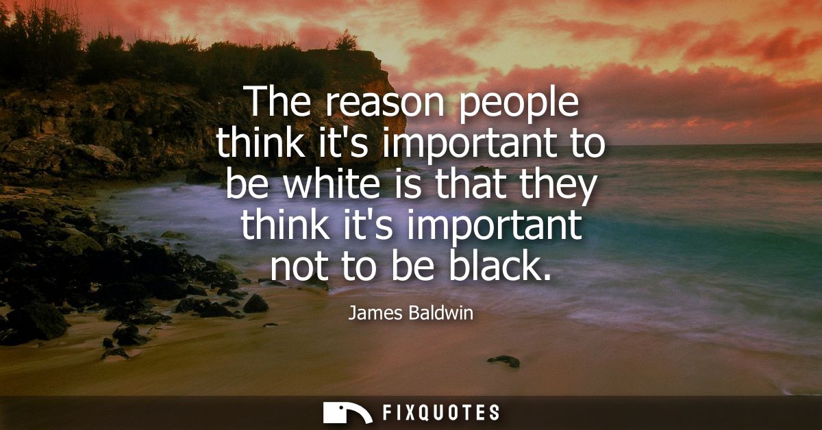 The reason people think its important to be white is that they think its important not to be black