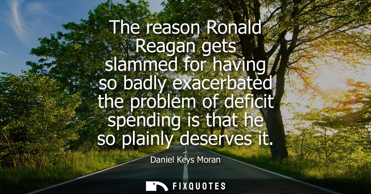The reason Ronald Reagan gets slammed for having so badly exacerbated the problem of deficit spending is that he so plai