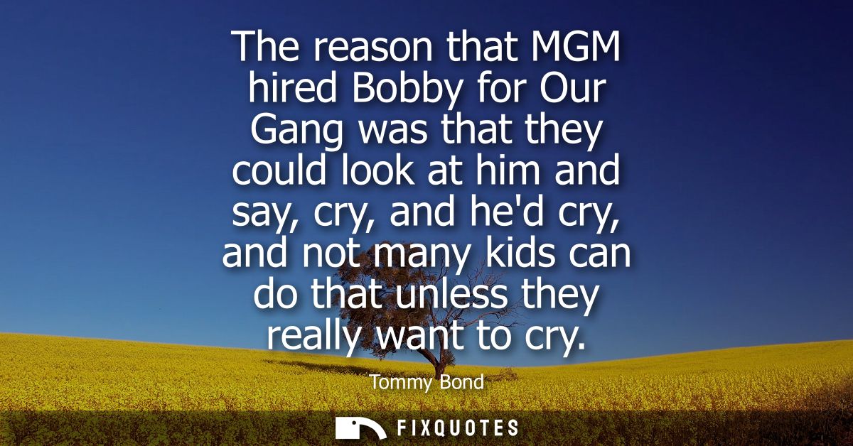The reason that MGM hired Bobby for Our Gang was that they could look at him and say, cry, and hed cry, and not many kid