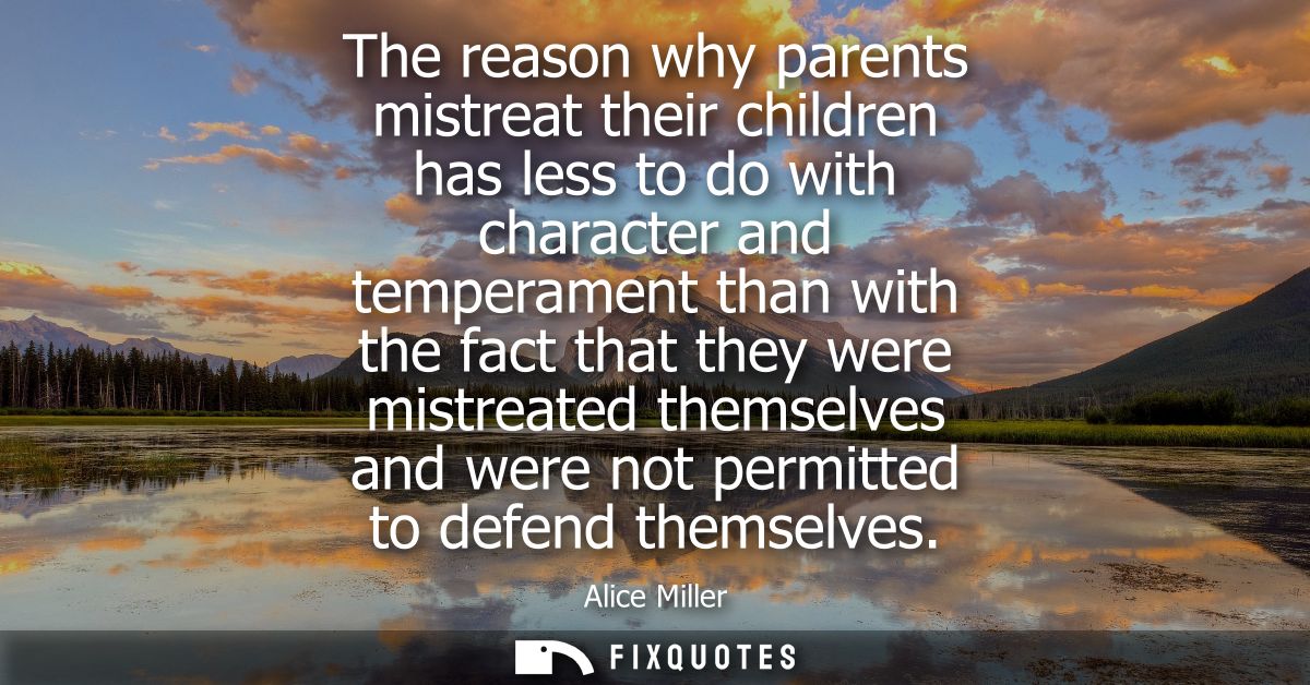 The reason why parents mistreat their children has less to do with character and temperament than with the fact that the