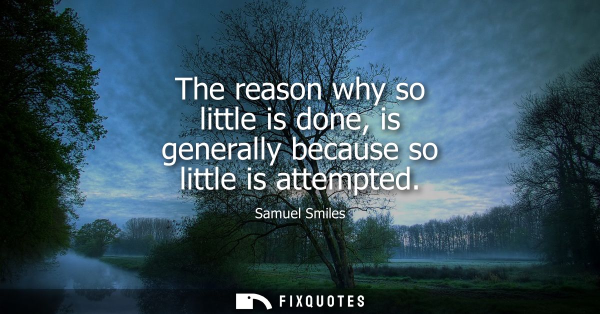 The reason why so little is done, is generally because so little is attempted