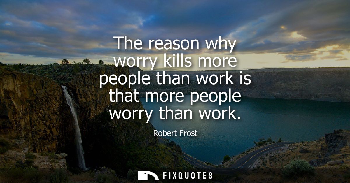 The reason why worry kills more people than work is that more people worry than work