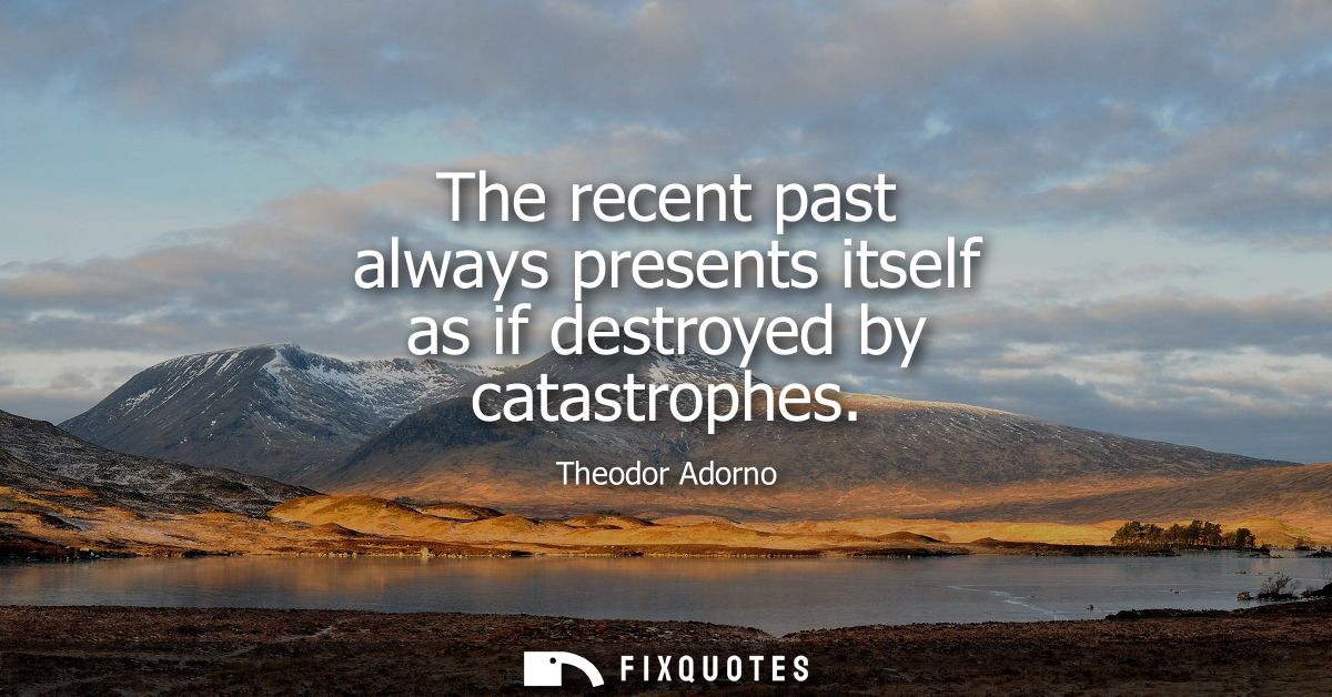 The recent past always presents itself as if destroyed by catastrophes