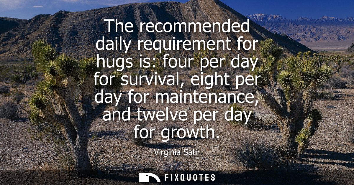 The recommended daily requirement for hugs is: four per day for survival, eight per day for maintenance, and twelve per 