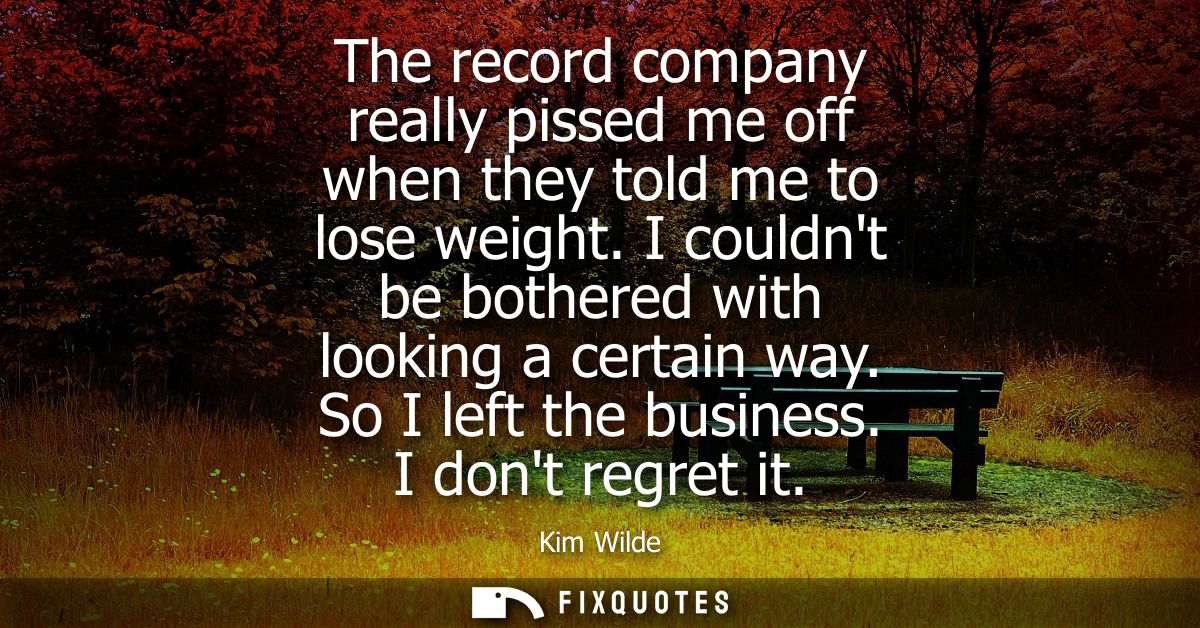 The record company really pissed me off when they told me to lose weight. I couldnt be bothered with looking a certain w