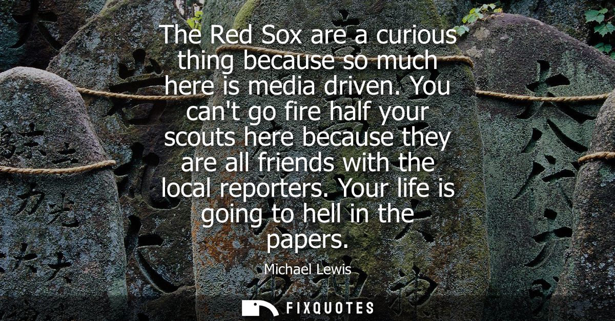 The Red Sox are a curious thing because so much here is media driven. You cant go fire half your scouts here because the