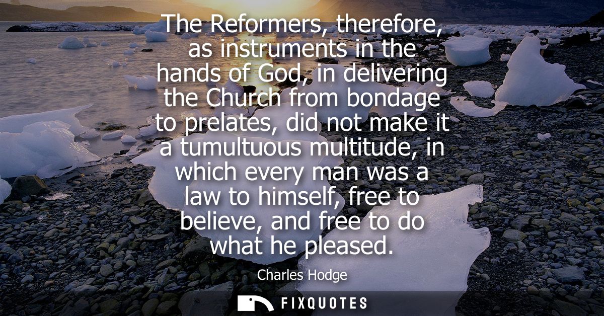 The Reformers, therefore, as instruments in the hands of God, in delivering the Church from bondage to prelates, did not