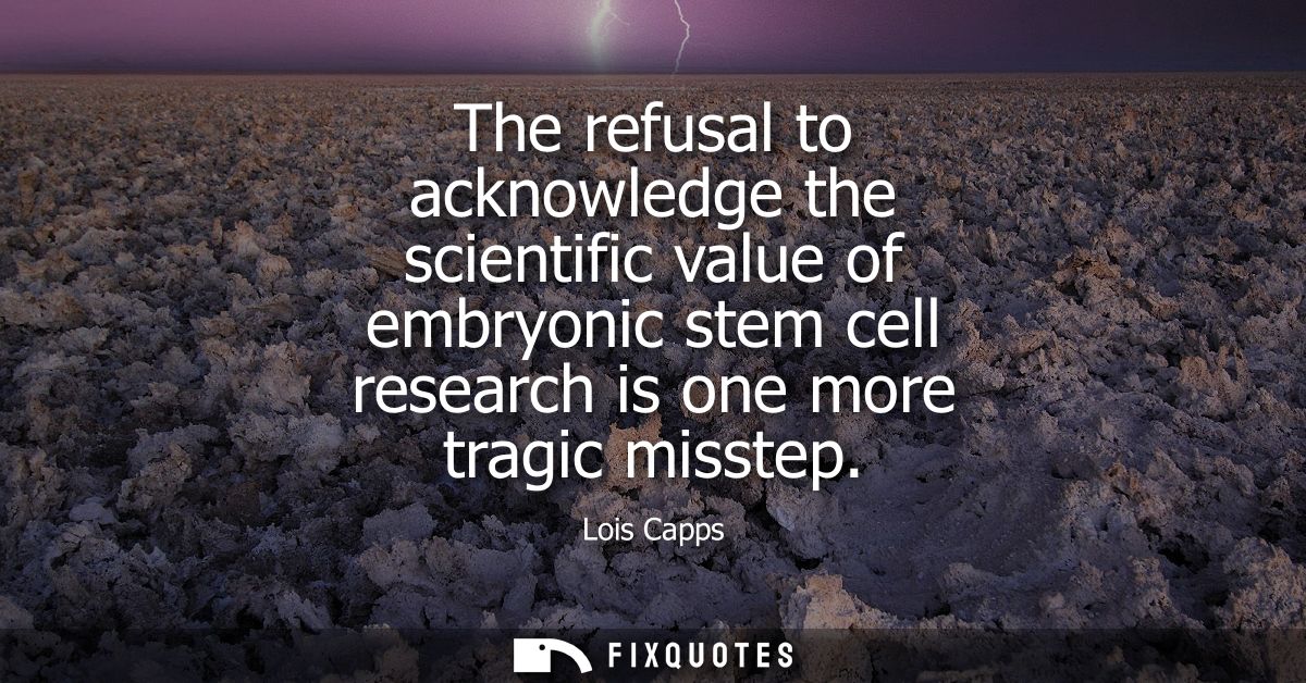The refusal to acknowledge the scientific value of embryonic stem cell research is one more tragic misstep
