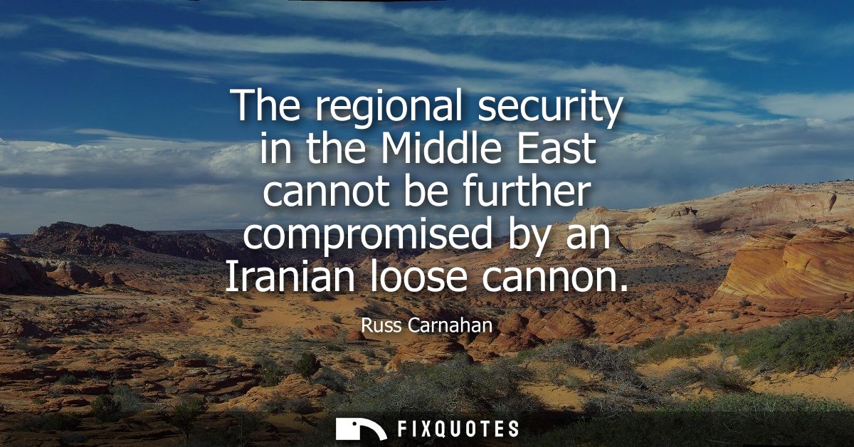 The regional security in the Middle East cannot be further compromised by an Iranian loose cannon