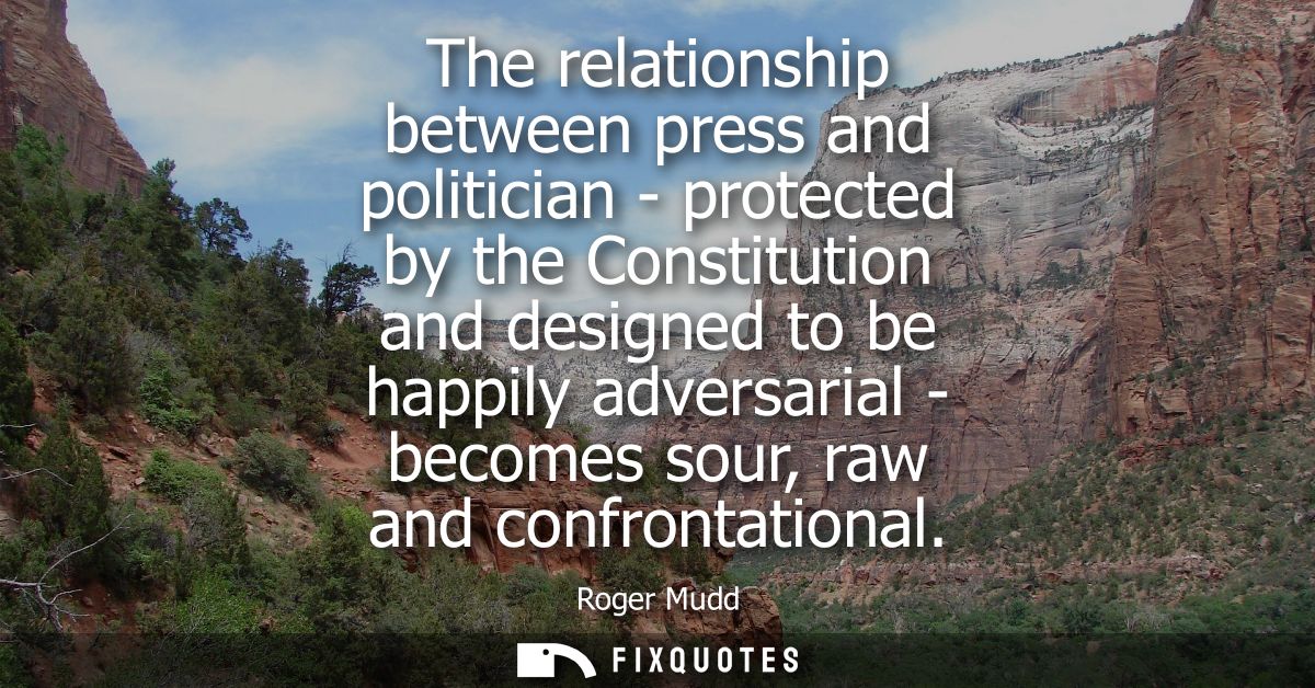 The relationship between press and politician - protected by the Constitution and designed to be happily adversarial - b
