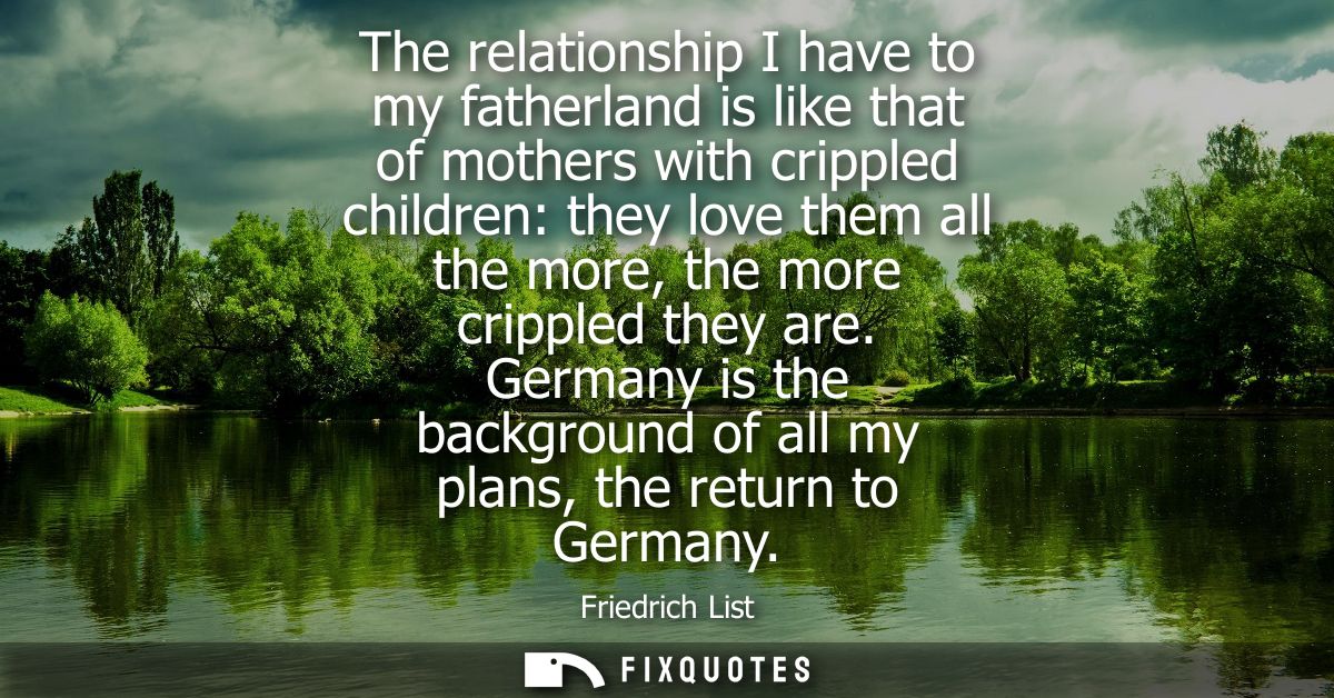 The relationship I have to my fatherland is like that of mothers with crippled children: they love them all the more, th
