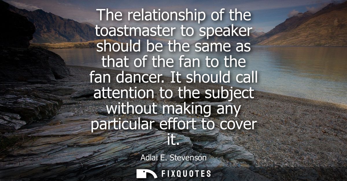 The relationship of the toastmaster to speaker should be the same as that of the fan to the fan dancer.