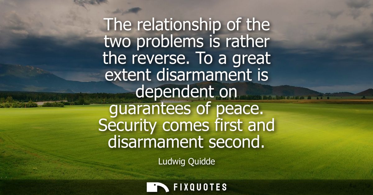 The relationship of the two problems is rather the reverse. To a great extent disarmament is dependent on guarantees of 