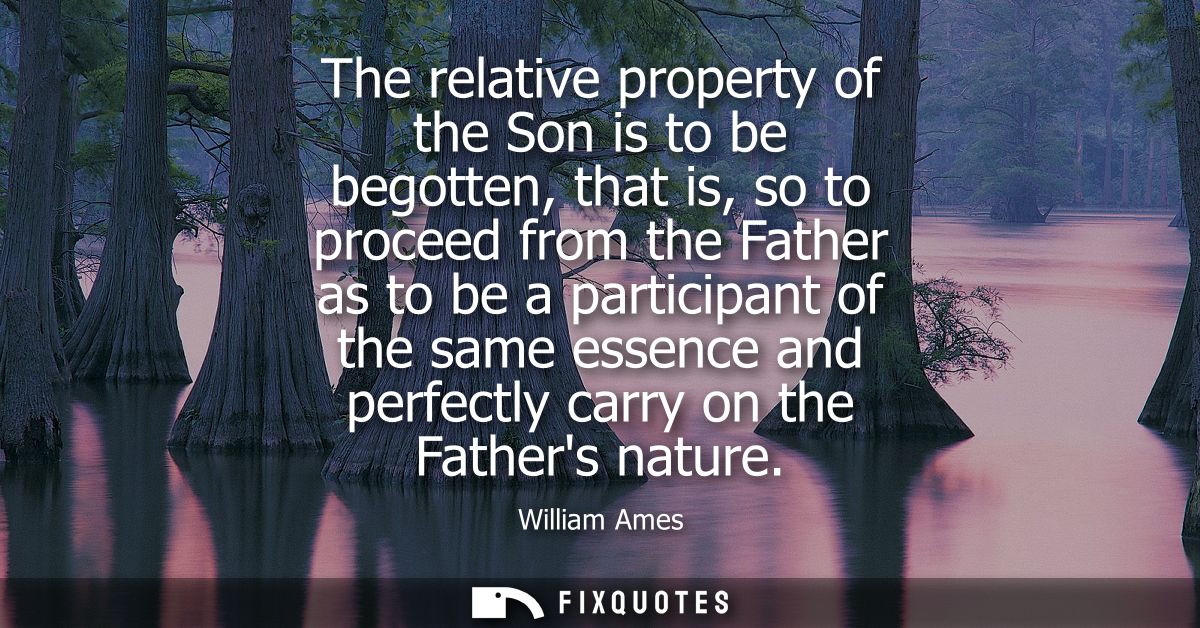 The relative property of the Son is to be begotten, that is, so to proceed from the Father as to be a participant of the