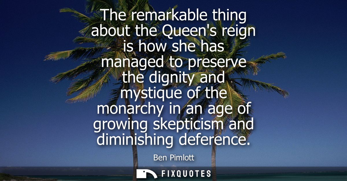 The remarkable thing about the Queens reign is how she has managed to preserve the dignity and mystique of the monarchy 