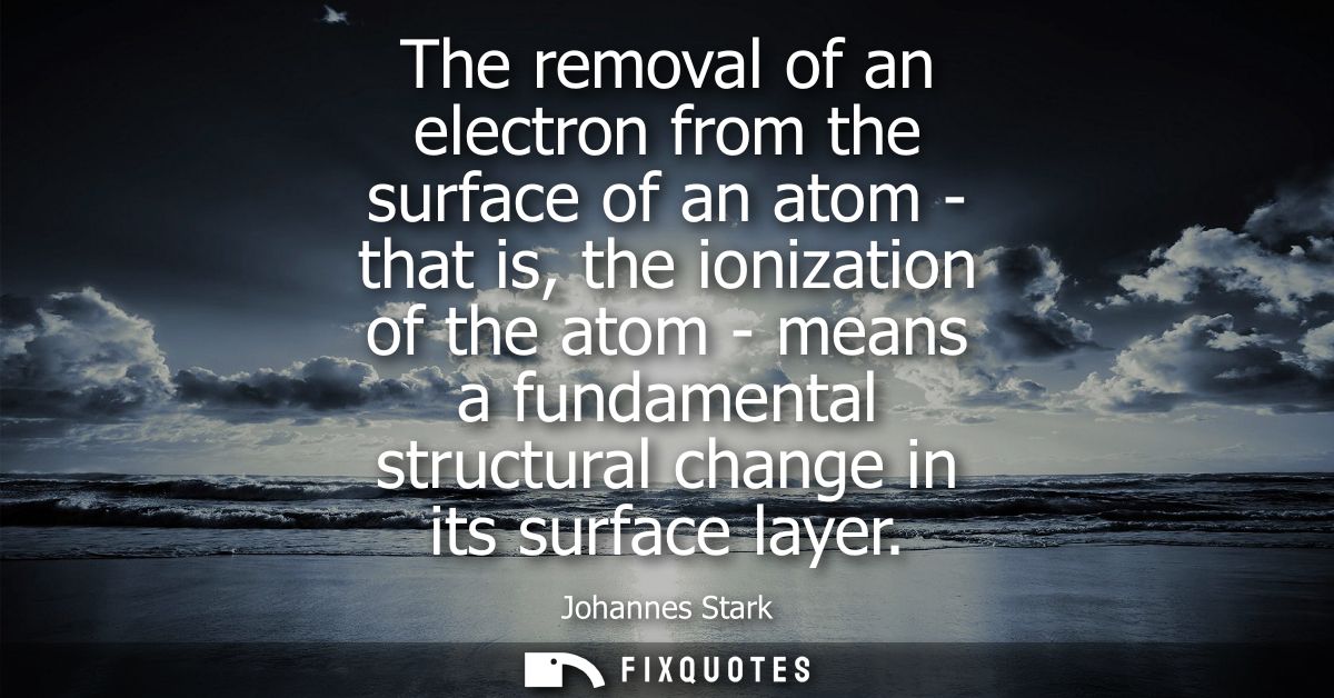 The removal of an electron from the surface of an atom - that is, the ionization of the atom - means a fundamental struc