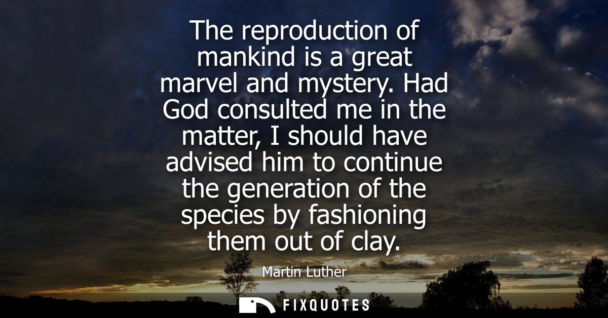 The reproduction of mankind is a great marvel and mystery. Had God consulted me in the matter, I should have advised him