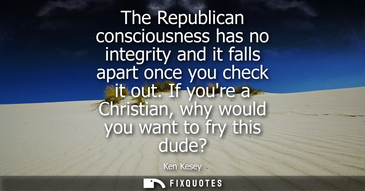 The Republican consciousness has no integrity and it falls apart once you check it out. If youre a Christian, why would 