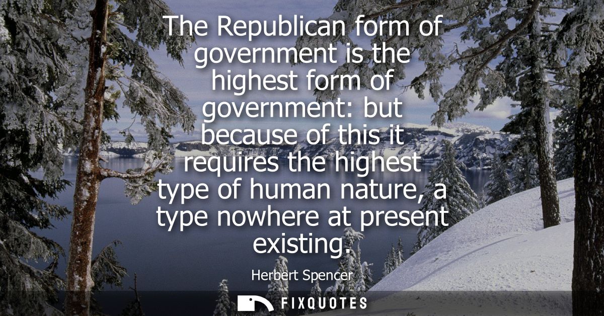 The Republican form of government is the highest form of government: but because of this it requires the highest type of