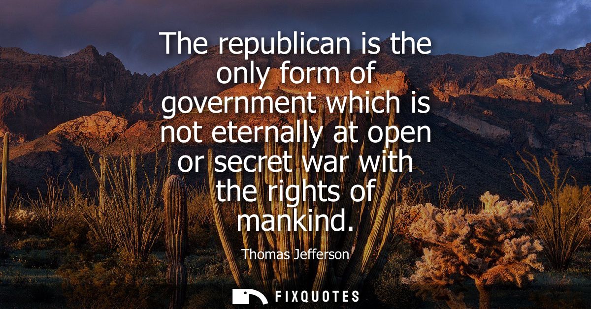 The republican is the only form of government which is not eternally at open or secret war with the rights of mankind