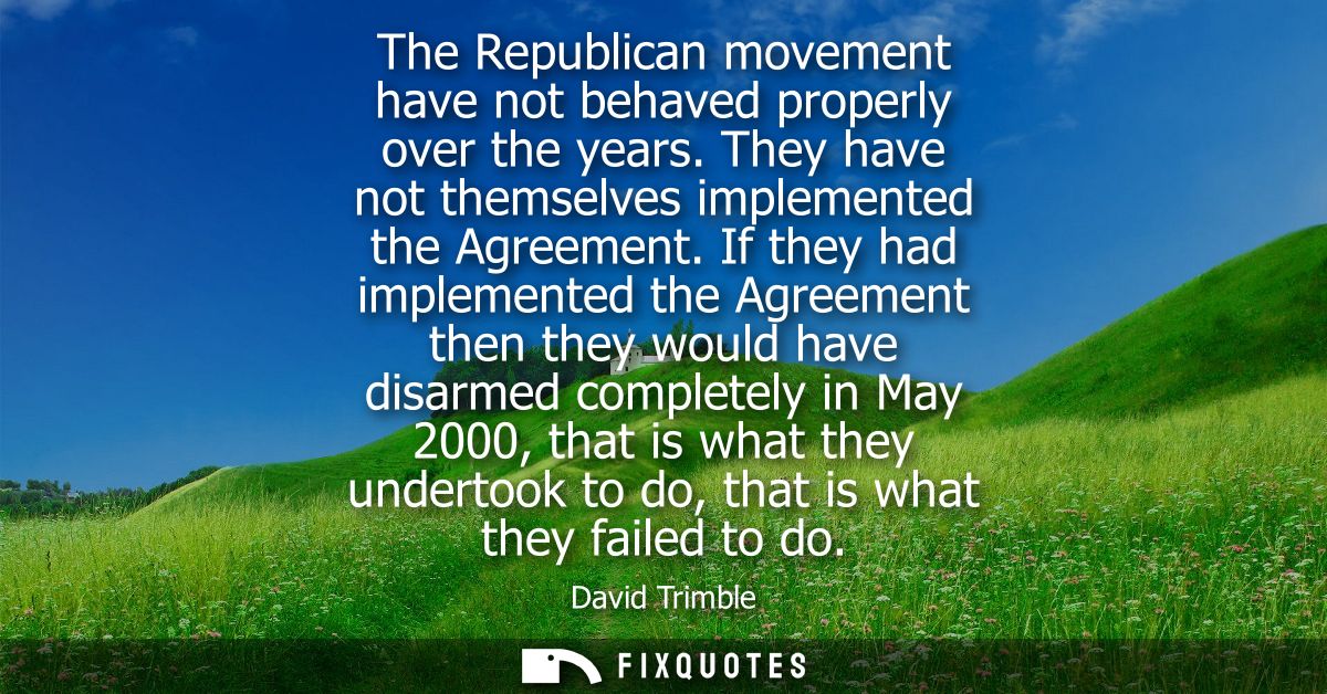 The Republican movement have not behaved properly over the years. They have not themselves implemented the Agreement.