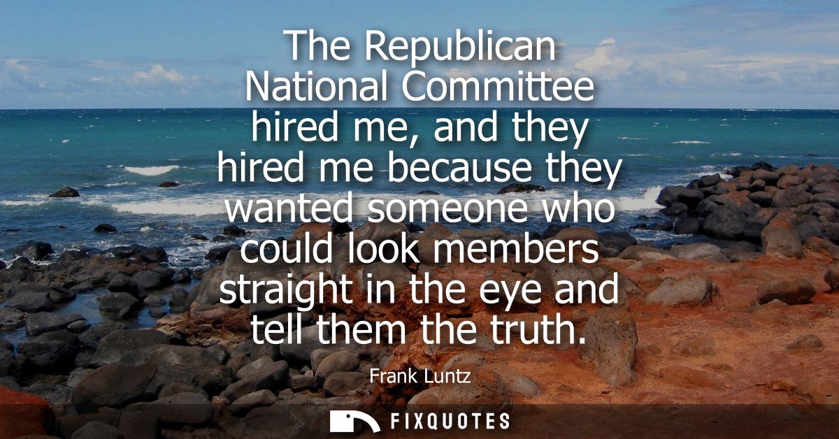The Republican National Committee hired me, and they hired me because they wanted someone who could look members straigh
