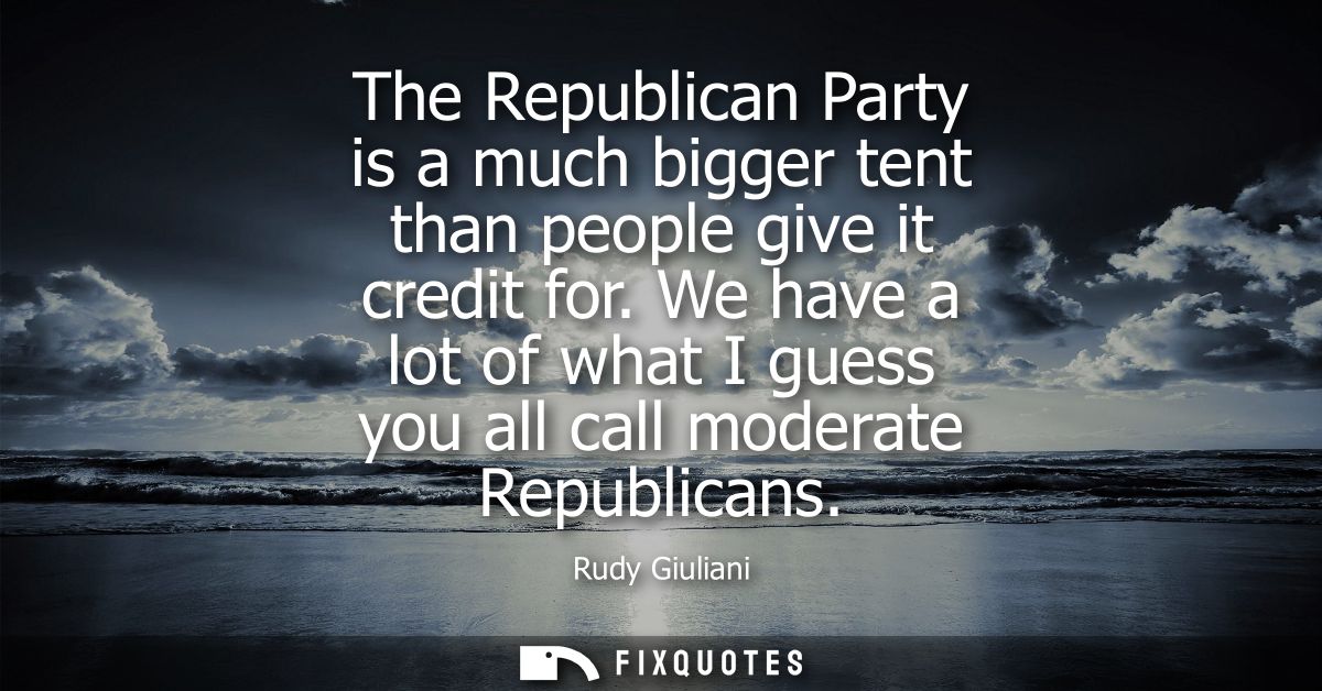 The Republican Party is a much bigger tent than people give it credit for. We have a lot of what I guess you all call mo