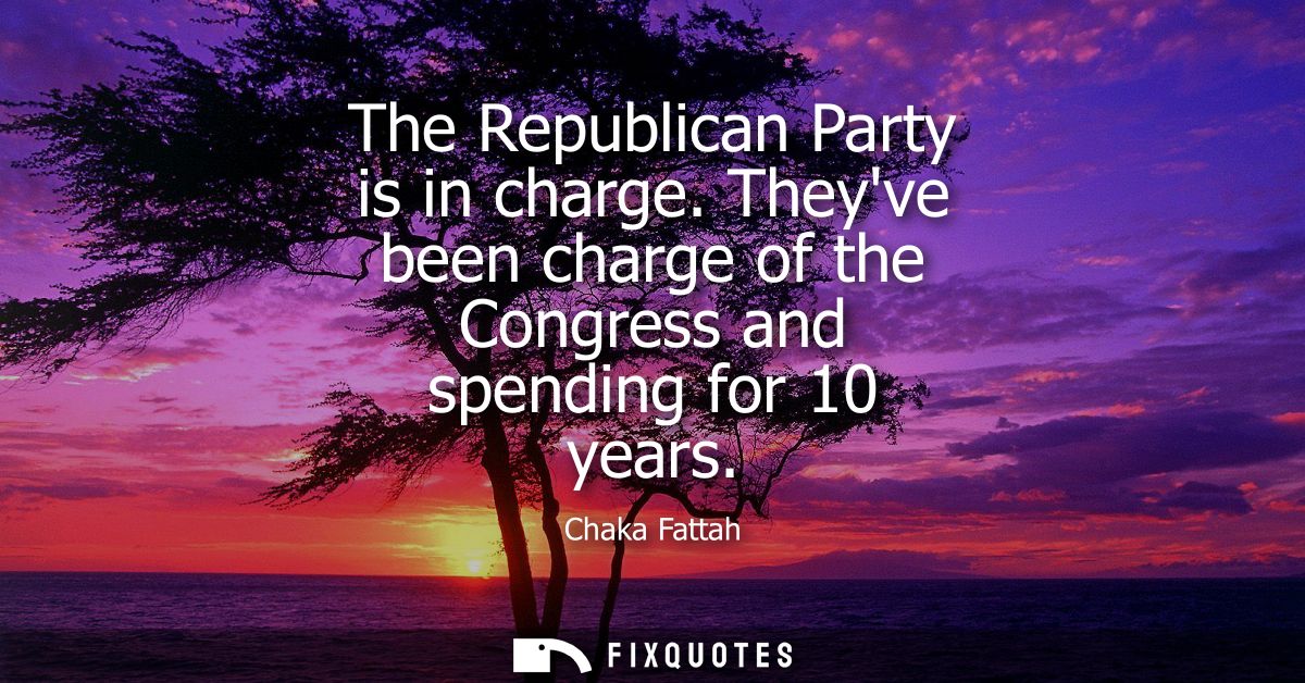 The Republican Party is in charge. Theyve been charge of the Congress and spending for 10 years