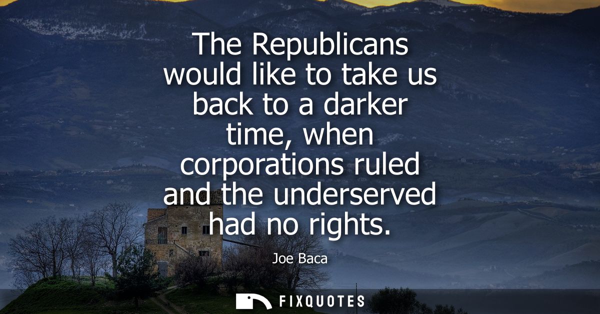 The Republicans would like to take us back to a darker time, when corporations ruled and the underserved had no rights
