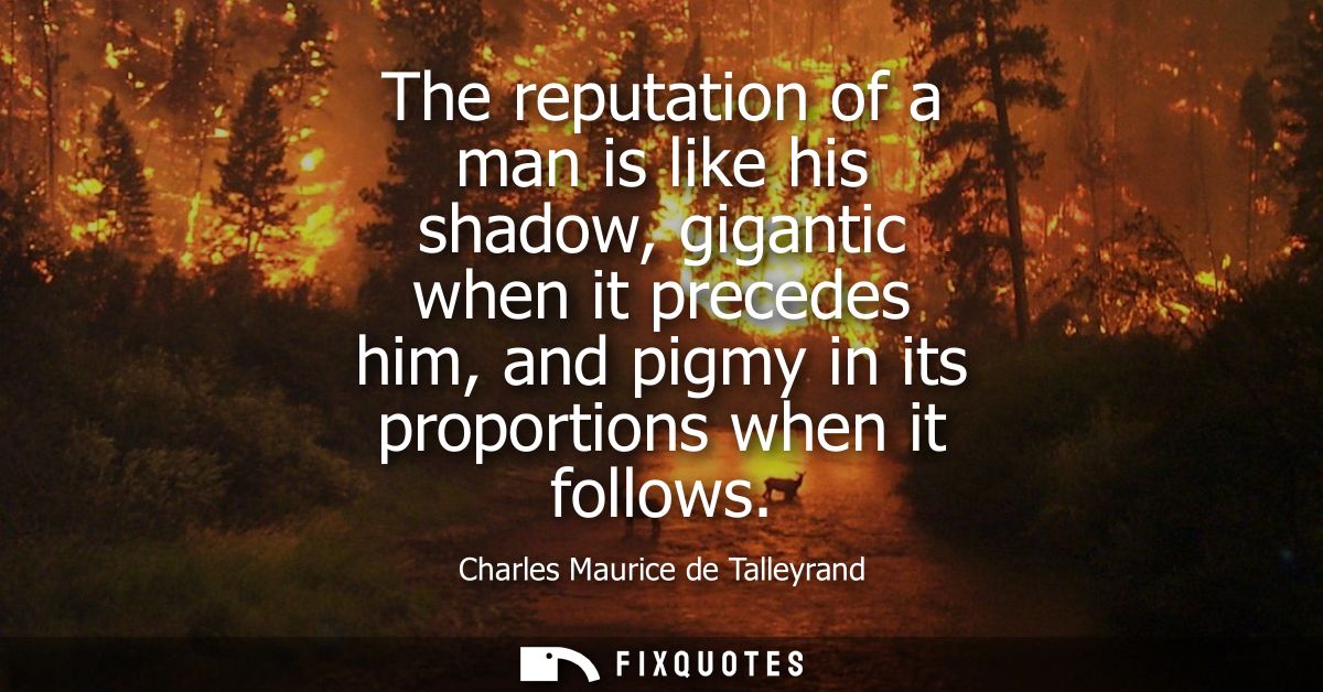 The reputation of a man is like his shadow, gigantic when it precedes him, and pigmy in its proportions when it follows
