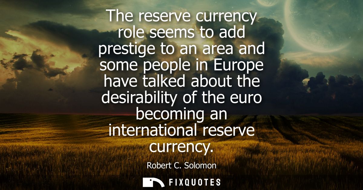 The reserve currency role seems to add prestige to an area and some people in Europe have talked about the desirability 