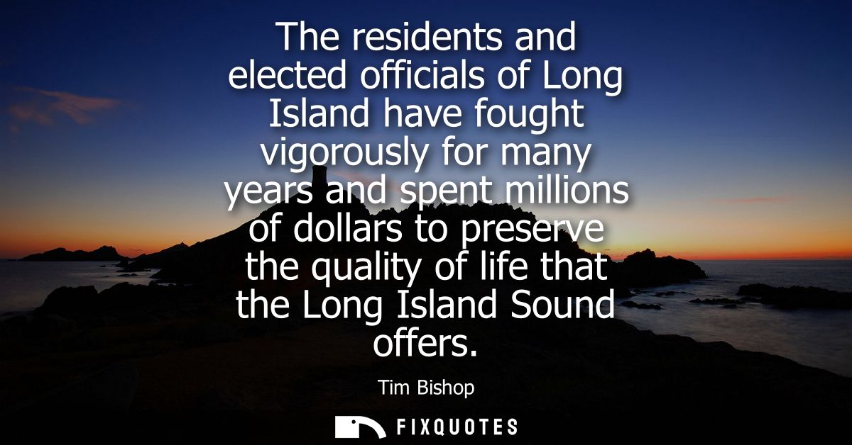 The residents and elected officials of Long Island have fought vigorously for many years and spent millions of dollars t