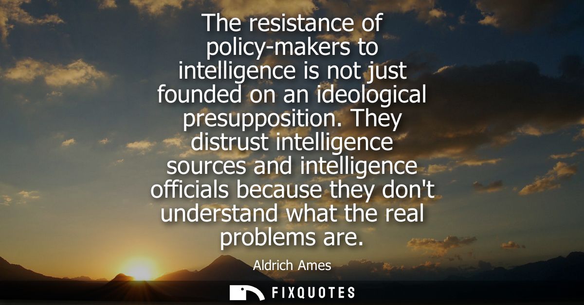 The resistance of policy-makers to intelligence is not just founded on an ideological presupposition.