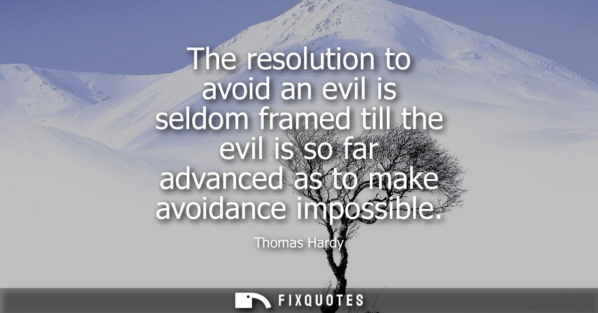 The resolution to avoid an evil is seldom framed till the evil is so far advanced as to make avoidance impossible