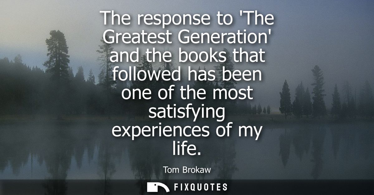 The response to The Greatest Generation and the books that followed has been one of the most satisfying experiences of m