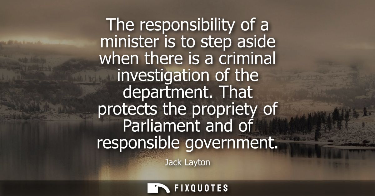 The responsibility of a minister is to step aside when there is a criminal investigation of the department.