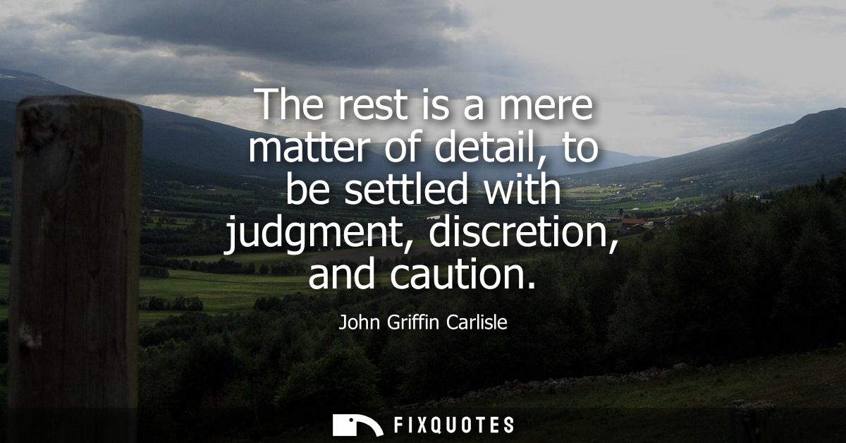 The rest is a mere matter of detail, to be settled with judgment, discretion, and caution