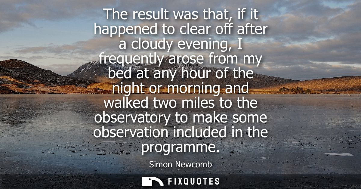 The result was that, if it happened to clear off after a cloudy evening, I frequently arose from my bed at any hour of t