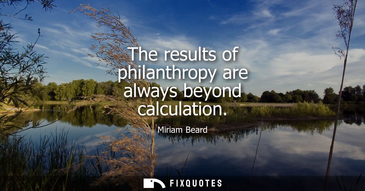 The results of philanthropy are always beyond calculation