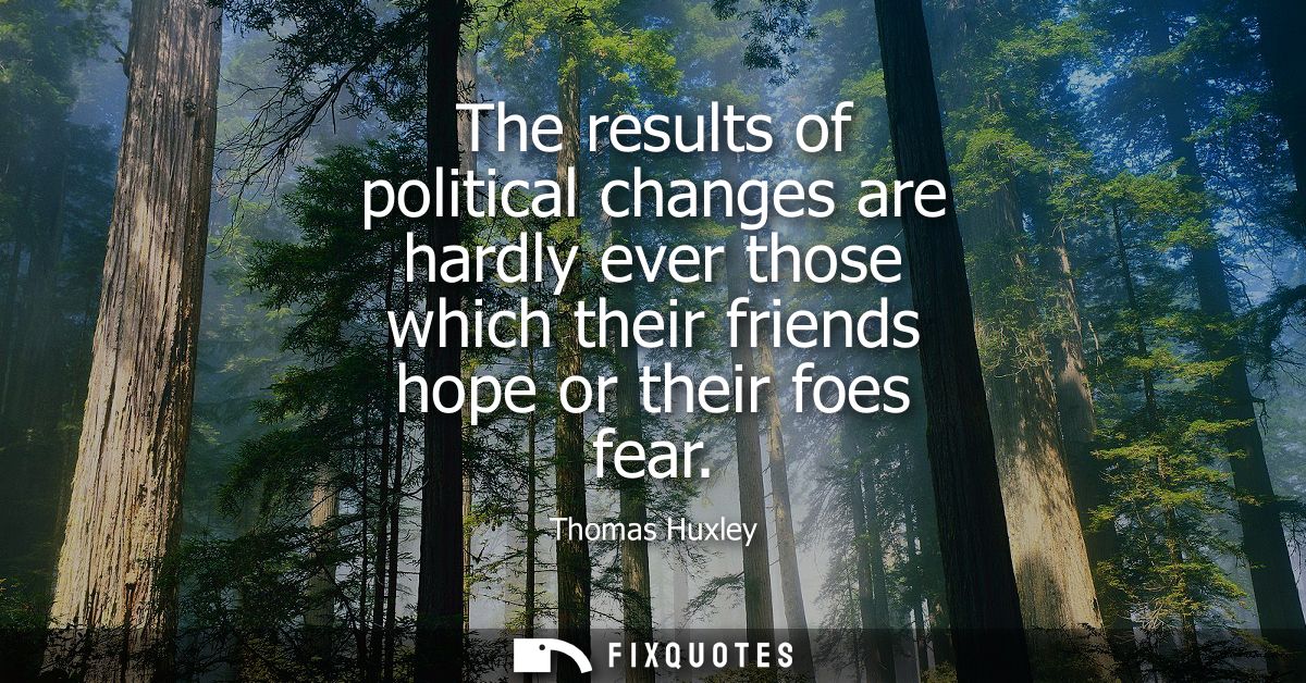 The results of political changes are hardly ever those which their friends hope or their foes fear