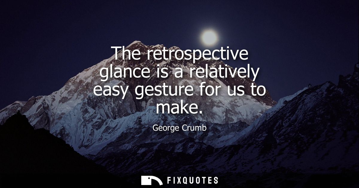The retrospective glance is a relatively easy gesture for us to make