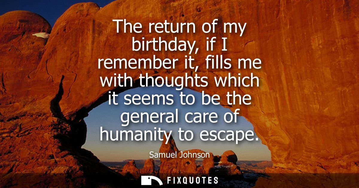 The return of my birthday, if I remember it, fills me with thoughts which it seems to be the general care of humanity to